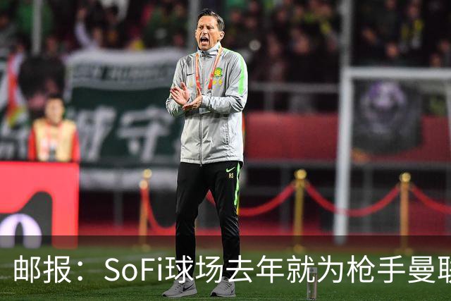 邮报：SoFi球场去年就为枪手曼联友谊赛做准备